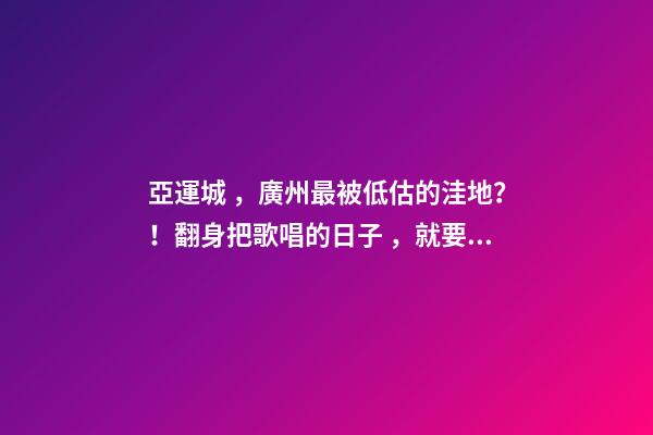 亞運城，廣州最被低估的洼地？！翻身把歌唱的日子，就要到了……